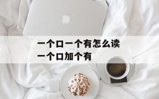 一个口一个有怎么读 一个口加个有