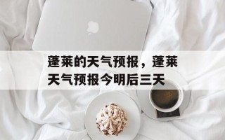 蓬莱的天气预报，蓬莱天气预报今明后三天