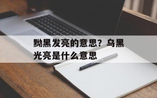 黝黑发亮的意思？乌黑光亮是什么意思