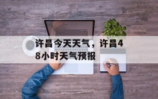 许昌今天天气，许昌48小时天气预报