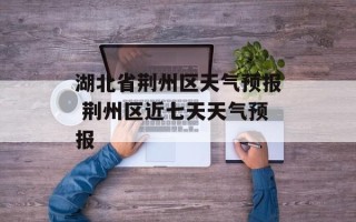 湖北省荆州区天气预报 荆州区近七天天气预报