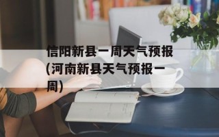 信阳新县一周天气预报(河南新县天气预报一周)