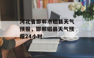 河北省邯郸市磁县天气预报，邯郸磁县天气预报24小时