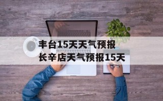 丰台15天天气预报 长辛店天气预报15天