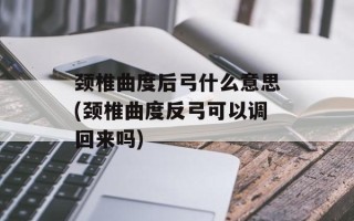 颈椎曲度后弓什么意思(颈椎曲度反弓可以调回来吗)