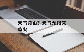 天气舟山？天气预报朱家尖