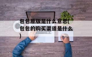 包包原版是什么意思(包包的购买渠道是什么)