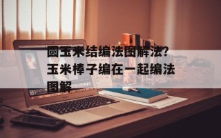 圆玉米结编法图解法？玉米棒子编在一起编法图解