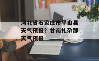 河北省石家庄市平山县天气预报？甘南扎尕那天气预报