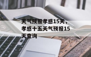 天气预报孝感15天，孝感十五天气预报15天查询
