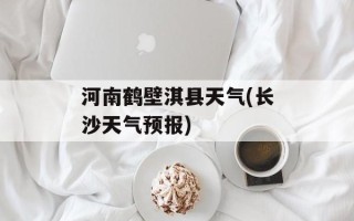 河南鹤壁淇县天气(长沙天气预报)