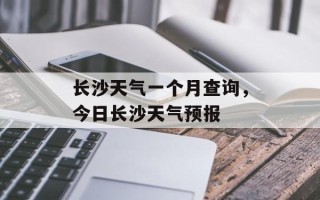 长沙天气一个月查询，今日长沙天气预报