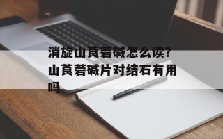 消旋山莨菪碱怎么读？山莨菪碱片对结石有用吗