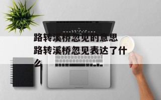 路转溪桥忽见的意思 路转溪桥忽见表达了什么