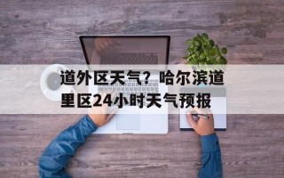 道外区天气？哈尔滨道里区24小时天气预报