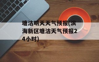 塘沽明天天气预报(滨海新区塘沽天气预报24小时)