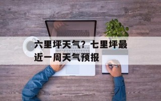 六里坪天气？七里坪最近一周天气预报