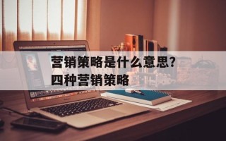 营销策略是什么意思？四种营销策略