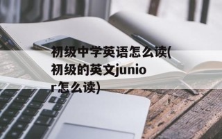 初级中学英语怎么读(初级的英文junior怎么读)
