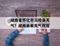 湖南省怀化市沅陵县天气？湖南未来天气预报
