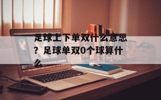 足球上下单双什么意思？足球单双0个球算什么