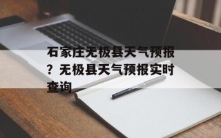 石家庄无极县天气预报？无极县天气预报实时查询