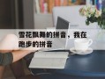 雪花飘舞的拼音，我在跑步的拼音