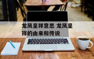 龙凤呈祥意思 龙凤呈祥的由来和传说
