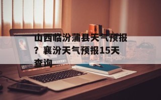 山西临汾蒲县天气预报？襄汾天气预报15天查询