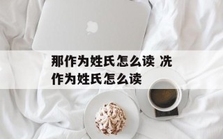 那作为姓氏怎么读 冼作为姓氏怎么读