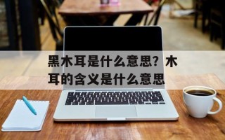 黑木耳是什么意思？木耳的含义是什么意思