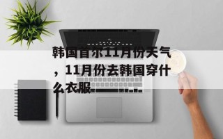 韩国首尔11月份天气，11月份去韩国穿什么衣服