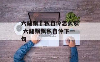 六翮飘飖私自怜怎么读 六翮飘飘私自怜下一句