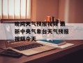 晚间天气预报视频 最新中央气象台天气预报视频今天