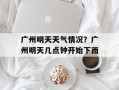 广州明天天气情况？广州明天几点钟开始下雨