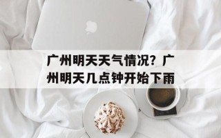 广州明天天气情况？广州明天几点钟开始下雨