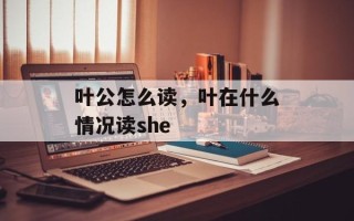 叶公怎么读，叶在什么情况读she