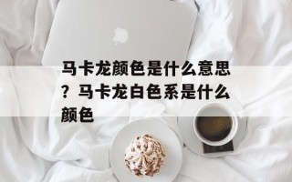 马卡龙颜色是什么意思？马卡龙白色系是什么颜色