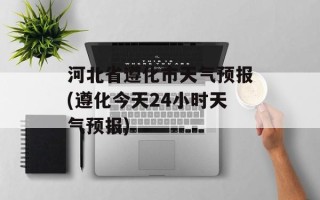 河北省遵化市天气预报(遵化今天24小时天气预报)