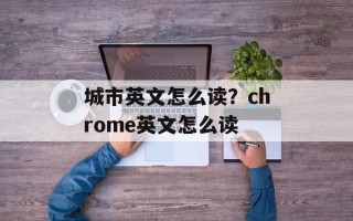 城市英文怎么读？chrome英文怎么读
