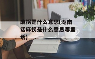 麻拐是什么意思(湖南话麻拐是什么意思哪里话)