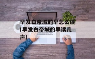早发白帝城的早怎么读(早发白帝城的早读几声)