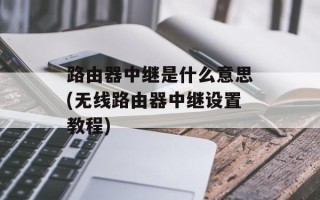 路由器中继是什么意思(无线路由器中继设置教程)