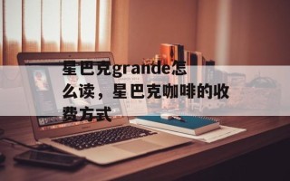星巴克grande怎么读，星巴克咖啡的收费方式