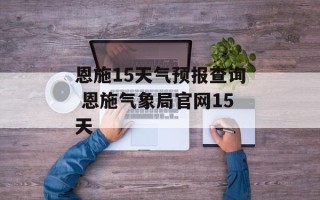 恩施15天气预报查询 恩施气象局官网15天