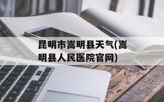 昆明市嵩明县天气(嵩明县人民医院官网)