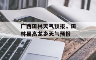 广西田林天气预报，田林县高龙乡天气预报