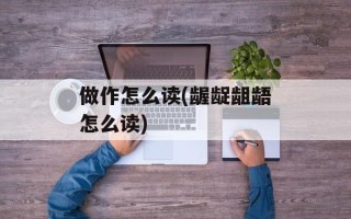 做作怎么读(龌龊龃龉怎么读)