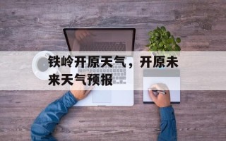 铁岭开原天气，开原未来天气预报