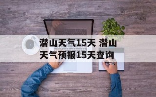 潜山天气15天 潜山天气预报15天查询